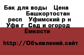 Бак для воды › Цена ­ 30 000 - Башкортостан респ., Уфимский р-н, Уфа г. Сад и огород » Ёмкости   